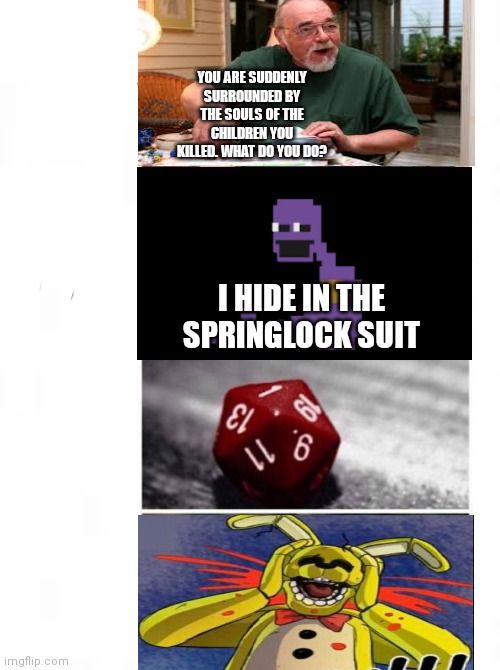 Fnaf springlock fail | YOU ARE SUDDENLY SURROUNDED BY THE SOULS OF THE CHILDREN YOU KILLED. WHAT DO YOU DO? I HIDE IN THE SPRINGLOCK SUIT | image tagged in dungeons and dragons | made w/ Imgflip meme maker