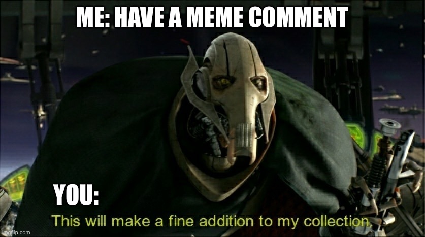 This will make a fine addition to my collection | ME: HAVE A MEME COMMENT YOU: | image tagged in this will make a fine addition to my collection | made w/ Imgflip meme maker