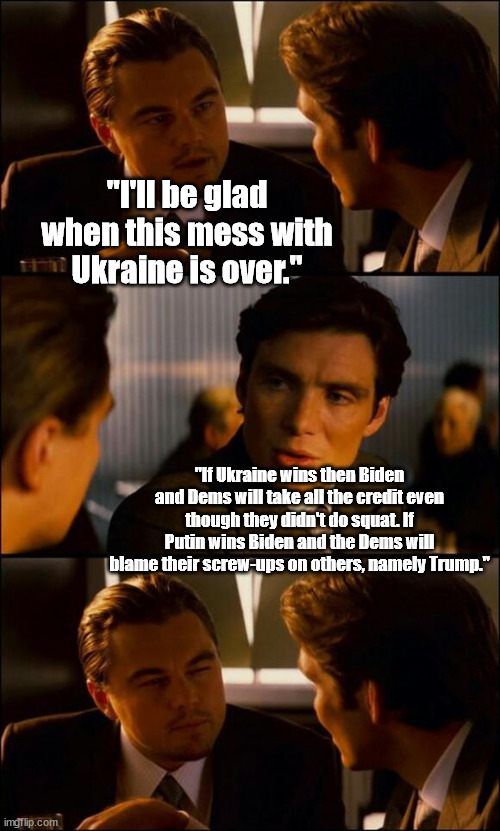 Doesn't matter which side wins cause the Democrat circle jerk WILL happen! | "I'll be glad when this mess with Ukraine is over."; "If Ukraine wins then Biden and Dems will take all the credit even though they didn't do squat. If Putin wins Biden and the Dems will blame their screw-ups on others, namely Trump." | image tagged in di caprio inception,scumbag,democrats,joe biden,political meme,memes | made w/ Imgflip meme maker