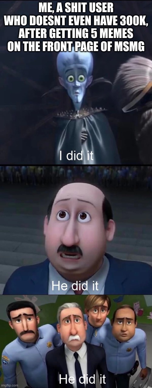 not that big of an accomplishment tho | ME, A SHIT USER WHO DOESNT EVEN HAVE 300K, AFTER GETTING 5 MEMES ON THE FRONT PAGE OF MSMG | image tagged in megamind i did it | made w/ Imgflip meme maker