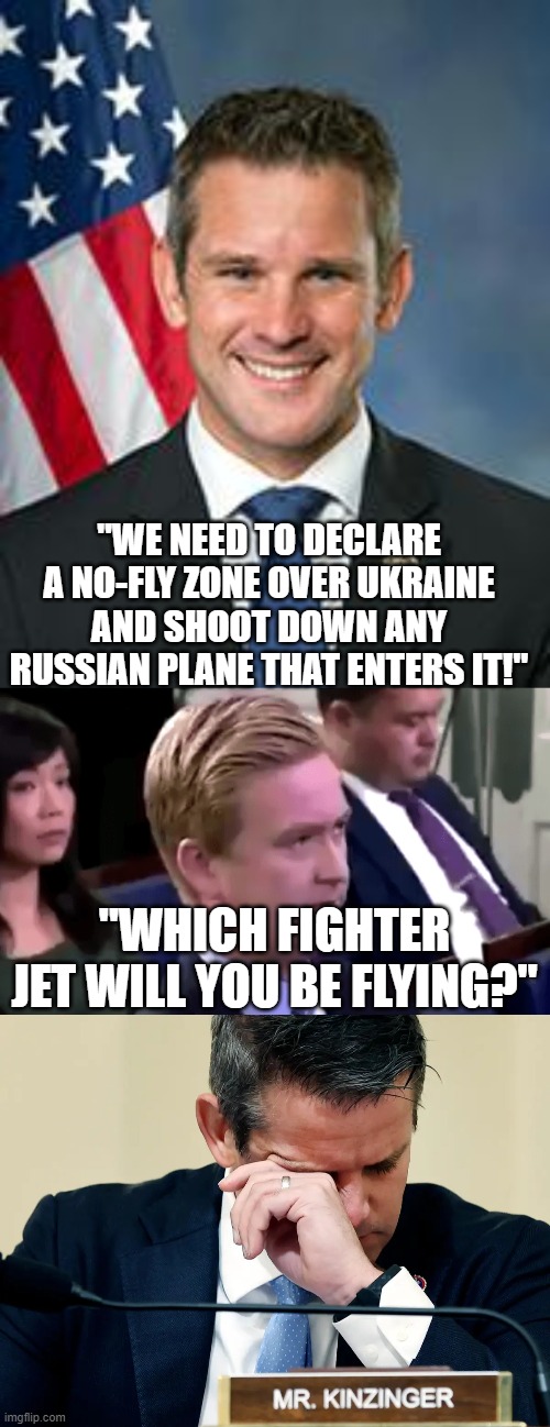 Adam Kinzinger- Good Riddance Pu$$y | "WE NEED TO DECLARE A NO-FLY ZONE OVER UKRAINE AND SHOOT DOWN ANY RUSSIAN PLANE THAT ENTERS IT!"; "WHICH FIGHTER JET WILL YOU BE FLYING?" | image tagged in adam kinzinger,adam kinzinger crying | made w/ Imgflip meme maker