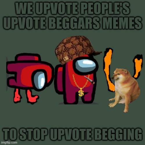 It may sound stupid | WE UPVOTE PEOPLE'S UPVOTE BEGGARS MEMES; TO STOP UPVOTE BEGGING | image tagged in memes,blank transparent square | made w/ Imgflip meme maker