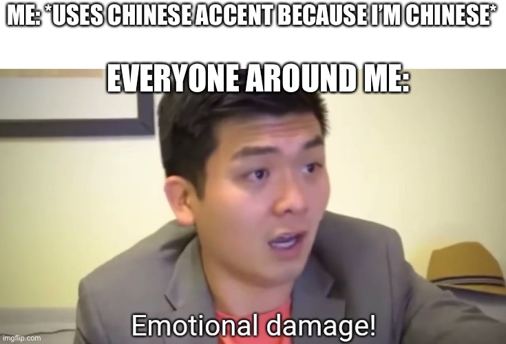 h |  ME: *USES CHINESE ACCENT BECAUSE I’M CHINESE*; EVERYONE AROUND ME: | image tagged in emotional damage,yes | made w/ Imgflip meme maker