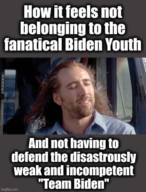 Feels so good! | How it feels not belonging to the fanatical Biden Youth; And not having to
defend the disastrously
weak and incompetent
"Team Biden" | image tagged in con air,memes,biden youth,team biden,democrats,joe biden | made w/ Imgflip meme maker