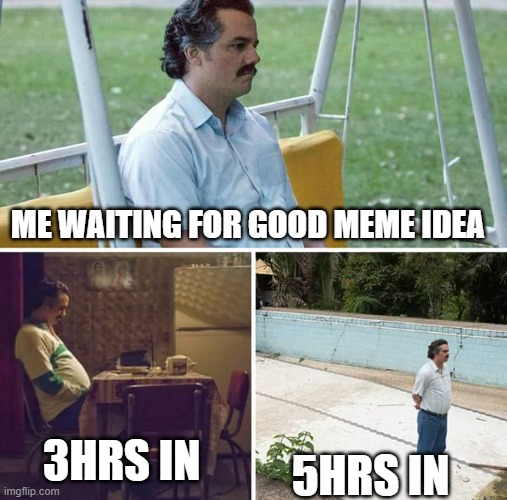 LOL | ME WAITING FOR GOOD MEME IDEA; 3HRS IN; 5HRS IN | image tagged in memes,sad pablo escobar | made w/ Imgflip meme maker