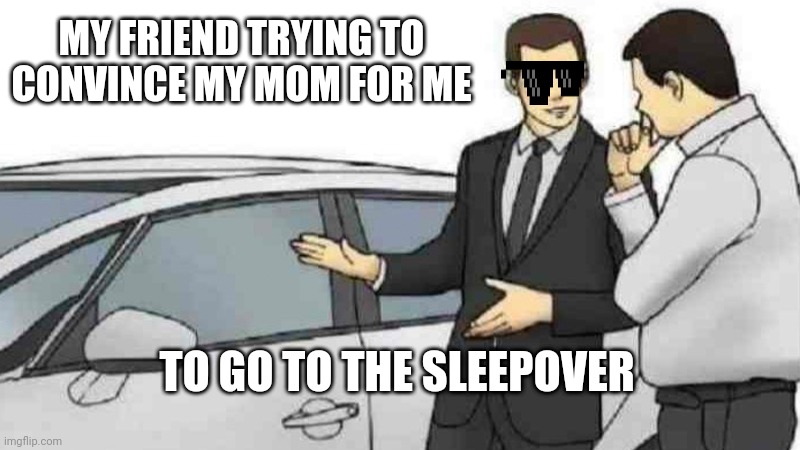 Car Salesman Slaps Roof Of Car | MY FRIEND TRYING TO CONVINCE MY MOM FOR ME; TO GO TO THE SLEEPOVER | image tagged in memes,car salesman slaps roof of car | made w/ Imgflip meme maker