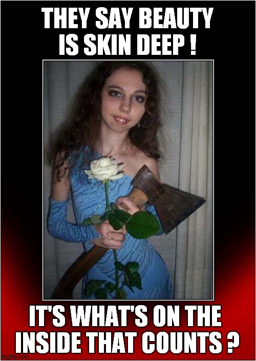 That's A Big Axe ... Please Put It Down ! | THEY SAY BEAUTY IS SKIN DEEP ! IT'S WHAT'S ON THE 
INSIDE THAT COUNTS ? | image tagged in weird,axe,murderer,dark humour | made w/ Imgflip meme maker