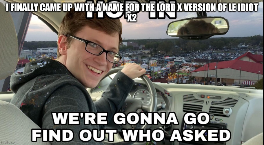Hop in we're gonna find who asked | I FINALLY CAME UP WITH A NAME FOR THE LORD X VERSION OF LE IDIOT
X2 | image tagged in hop in we're gonna find who asked | made w/ Imgflip meme maker