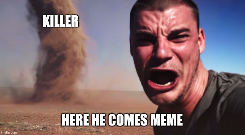 Here it comes | KILLER; HERE HE COMES MEME | image tagged in here it comes | made w/ Imgflip meme maker