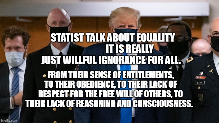 Donald Trump face mask entourage | STATIST TALK ABOUT EQUALITY                   IT IS REALLY JUST WILLFUL IGNORANCE FOR ALL. FROM THEIR SENSE OF ENTITLEMENTS, TO THEIR OBEDIENCE, TO THEIR LACK OF RESPECT FOR THE FREE WILL OF OTHERS, TO THEIR LACK OF REASONING AND CONSCIOUSNESS. | image tagged in donald trump face mask entourage | made w/ Imgflip meme maker