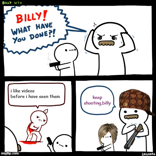 Billy, What Have You Done | i like videos before i have seen them; keep shooting,billy | image tagged in billy what have you done | made w/ Imgflip meme maker