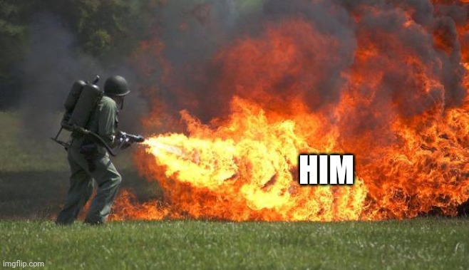 flamethrower | HIM | image tagged in flamethrower | made w/ Imgflip meme maker