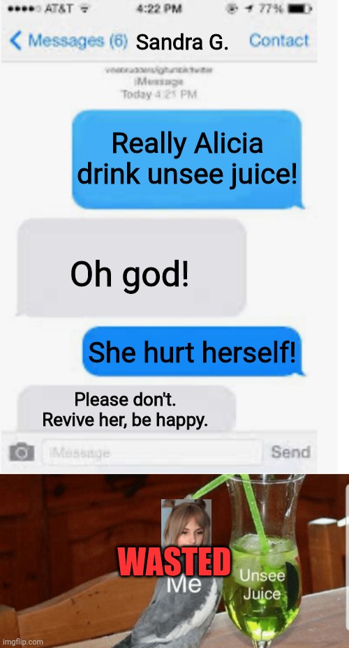 Wasted. | Sandra G. Really Alicia drink unsee juice! Oh god! She hurt herself! Please don't. Revive her, be happy. WASTED | image tagged in blank text conversation,unsee juice,pop up school,memes,death,gta | made w/ Imgflip meme maker