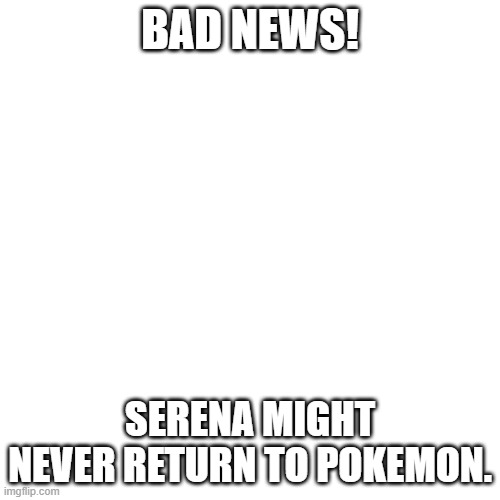 Also, I think Ash might have a thing for Miette... | BAD NEWS! SERENA MIGHT NEVER RETURN TO POKEMON. | image tagged in memes,blank transparent square,serena,shes taking forever,pokemon,why are you reading this | made w/ Imgflip meme maker