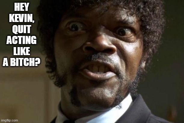 Pulp Fiction - Jules | HEY KEVIN, QUIT ACTING LIKE A BITCH? | image tagged in pulp fiction - jules | made w/ Imgflip meme maker