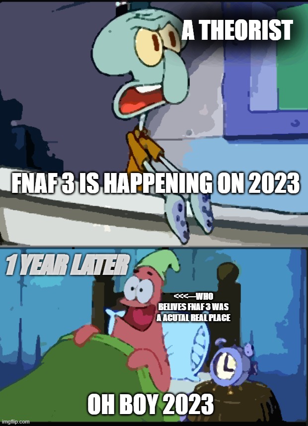 me when 2023 |  A THEORIST; FNAF 3 IS HAPPENING ON 2023; 1 YEAR LATER; <<<---WHO BELIVES FNAF 3 WAS A ACUTAL REAL PLACE; OH BOY 2023 | image tagged in fnaf 3,fazbear frights | made w/ Imgflip meme maker
