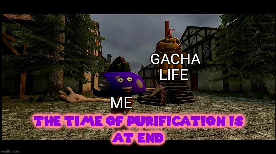 The time of purification | GACHA LIFE; ME | image tagged in the time of purification | made w/ Imgflip meme maker