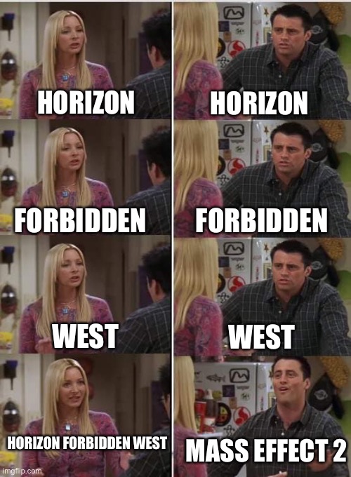 Phoebe Joey | HORIZON; HORIZON; FORBIDDEN; FORBIDDEN; WEST; WEST; HORIZON FORBIDDEN WEST; MASS EFFECT 2 | image tagged in phoebe joey,games,video games,playstation,friends | made w/ Imgflip meme maker