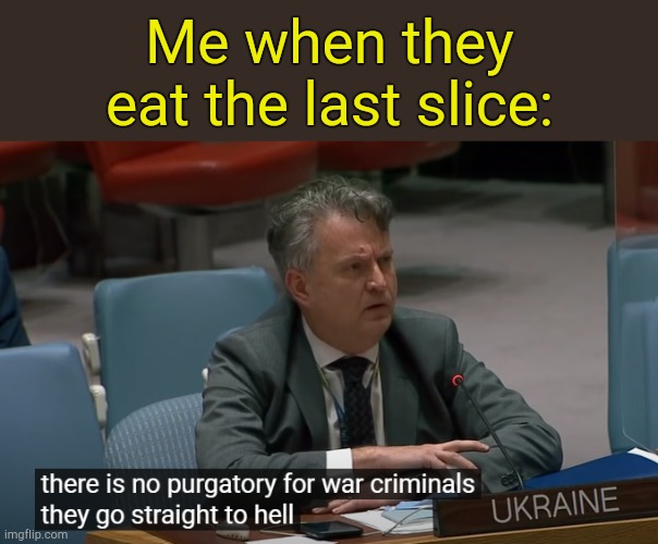 . | Me when they eat the last slice: | image tagged in there is no purgatory for war criminals ukraine | made w/ Imgflip meme maker