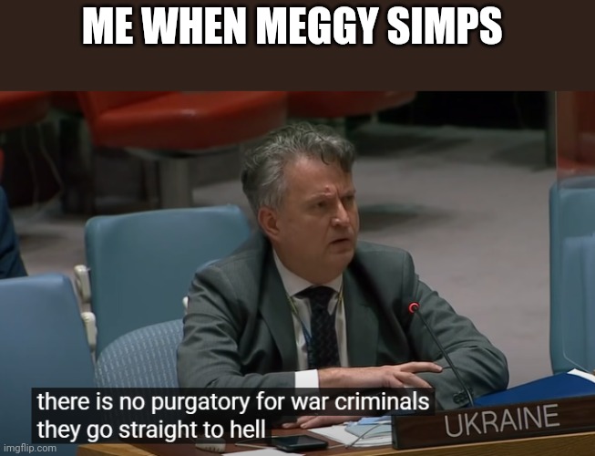 There is no purgatory for war criminals Ukraine | ME WHEN MEGGY SIMPS | image tagged in there is no purgatory for war criminals ukraine | made w/ Imgflip meme maker