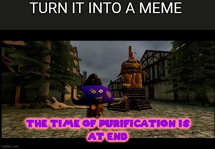 The time of purification | TURN IT INTO A MEME | image tagged in the time of purification | made w/ Imgflip meme maker