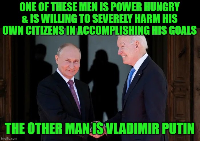 Joe is just better at hiding it with help from the MSM | ONE OF THESE MEN IS POWER HUNGRY & IS WILLING TO SEVERELY HARM HIS OWN CITIZENS IN ACCOMPLISHING HIS GOALS; THE OTHER MAN IS VLADIMIR PUTIN | image tagged in putin and biden joe and vladimir | made w/ Imgflip meme maker