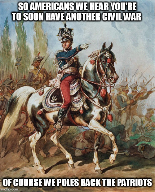 Jan Henryk Dąbrowski in front of the Polish Legions | SO AMERICANS WE HEAR YOU'RE TO SOON HAVE ANOTHER CIVIL WAR; OF COURSE WE POLES BACK THE PATRIOTS | image tagged in jan henryk d browski in front of the polish legions | made w/ Imgflip meme maker