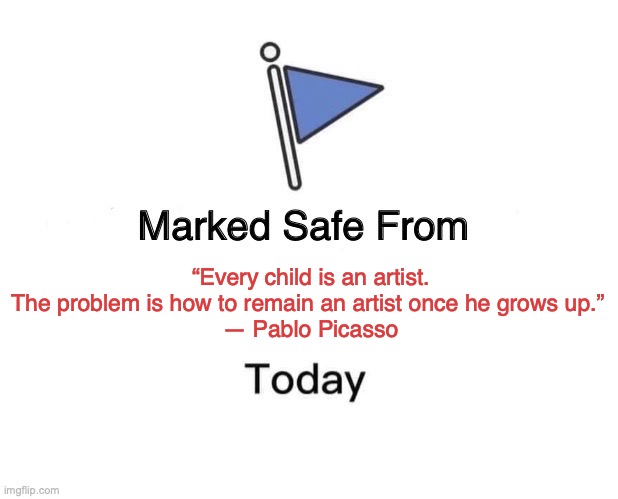 Picasso Says | “Every child is an artist. The problem is how to remain an artist once he grows up.” 
― Pablo Picasso | image tagged in memes,marked safe from | made w/ Imgflip meme maker