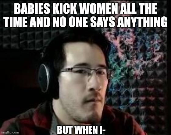 (I can't crop it, F) | BABIES KICK WOMEN ALL THE TIME AND NO ONE SAYS ANYTHING; BUT WHEN I- | image tagged in markiplier not impressed | made w/ Imgflip meme maker