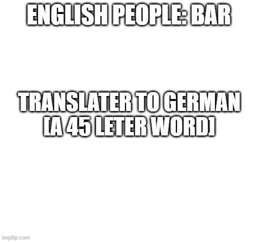 only some words | ENGLISH PEOPLE: BAR; TRANSLATER TO GERMAN
[A 45 LETER WORD] | image tagged in blank white template | made w/ Imgflip meme maker
