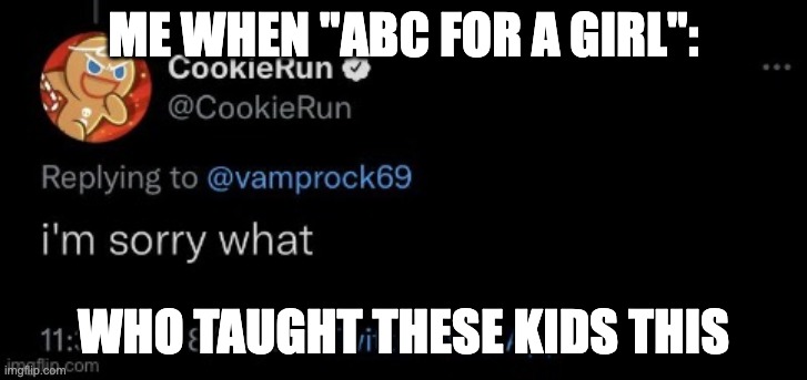 ABC if you agree || Who taught these kids- | ME WHEN "ABC FOR A GIRL":; WHO TAUGHT THESE KIDS THIS | image tagged in cookie run twitter i'm sorry what,sad but true,help me,name one character who went through more pain than her | made w/ Imgflip meme maker