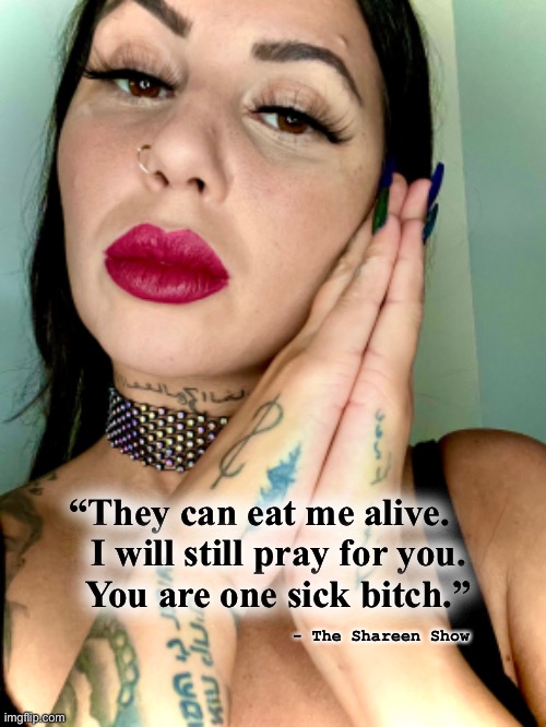 Murder | “They can eat me alive. 
    I will still pray for you. 
   You are one sick bitch.”; - The Shareen Show | image tagged in murder,sickness,abuse,childabuse,law,suicide | made w/ Imgflip meme maker