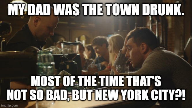 The town drunk | MY DAD WAS THE TOWN DRUNK. MOST OF THE TIME THAT'S NOT SO BAD, BUT NEW YORK CITY?! | image tagged in bartender and sad guy,drunk,drinking,new york city | made w/ Imgflip meme maker