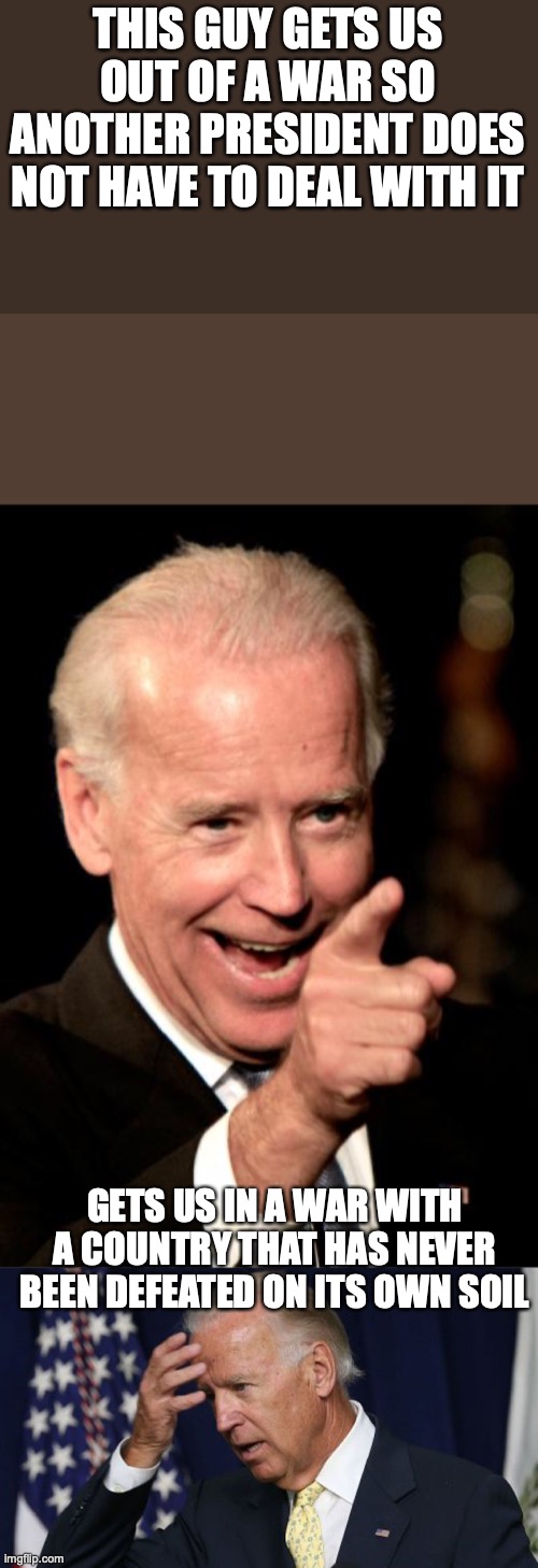 Well...... |  THIS GUY GETS US OUT OF A WAR SO ANOTHER PRESIDENT DOES NOT HAVE TO DEAL WITH IT; GETS US IN A WAR WITH A COUNTRY THAT HAS NEVER BEEN DEFEATED ON ITS OWN SOIL | image tagged in memes,smilin biden,joe biden worries | made w/ Imgflip meme maker