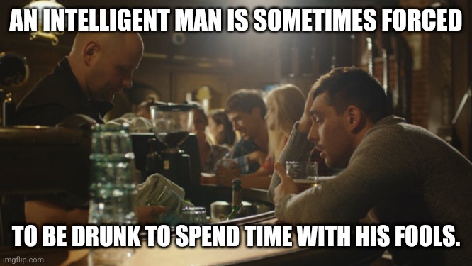 That Bukowski vibe | AN INTELLIGENT MAN IS SOMETIMES FORCED; TO BE DRUNK TO SPEND TIME WITH HIS FOOLS. | image tagged in bartender and sad guy,drinking,drunk,antisocial,people | made w/ Imgflip meme maker
