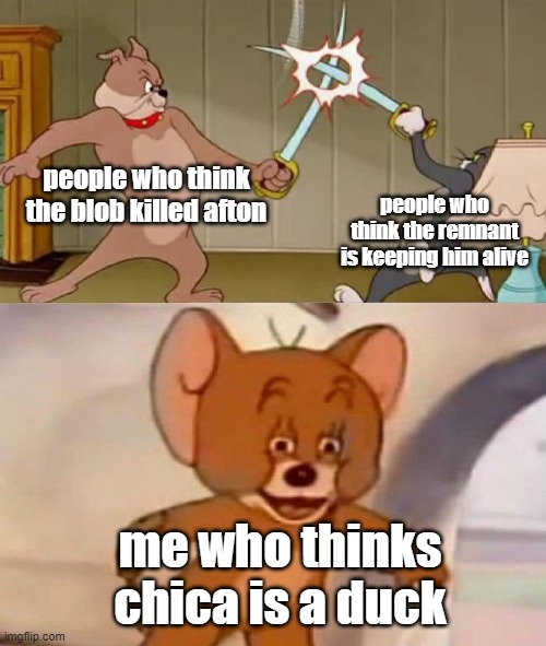 but it's just a theory | people who think the blob killed afton; people who think the remnant is keeping him alive; me who thinks chica is a duck | image tagged in tom and jerry swordfight | made w/ Imgflip meme maker