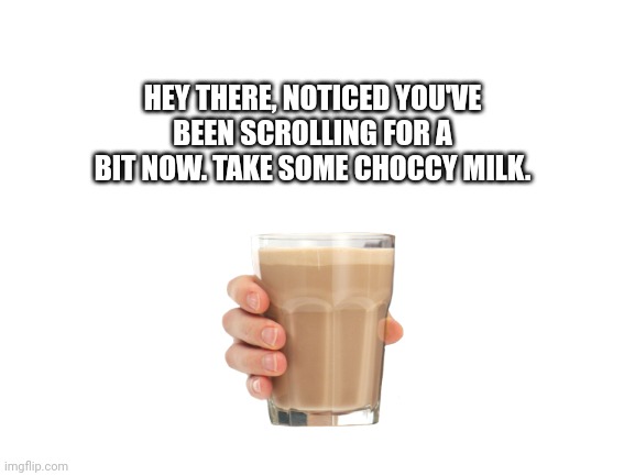 Reminder to take a break | HEY THERE, NOTICED YOU'VE BEEN SCROLLING FOR A BIT NOW. TAKE SOME CHOCCY MILK. | image tagged in blank white template | made w/ Imgflip meme maker