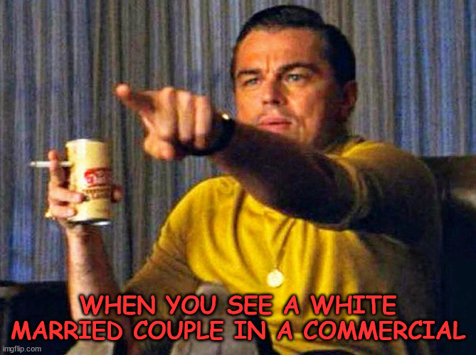 Leonardo Dicaprio pointing at tv | WHEN YOU SEE A WHITE MARRIED COUPLE IN A COMMERCIAL | image tagged in leonardo dicaprio pointing at tv | made w/ Imgflip meme maker