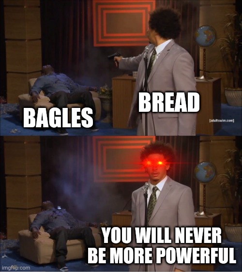 Bread | BREAD; BAGLES; YOU WILL NEVER BE MORE POWERFUL | image tagged in memes,who killed hannibal | made w/ Imgflip meme maker