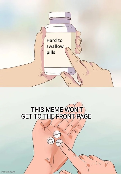Hard To Swallow Pills | THIS MEME WON'T GET TO THE FRONT PAGE | image tagged in hard to swallow pills | made w/ Imgflip meme maker