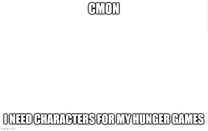 Blank meme template | CMON; I NEED CHARACTERS FOR MY HUNGER GAMES | image tagged in blank meme template | made w/ Imgflip meme maker