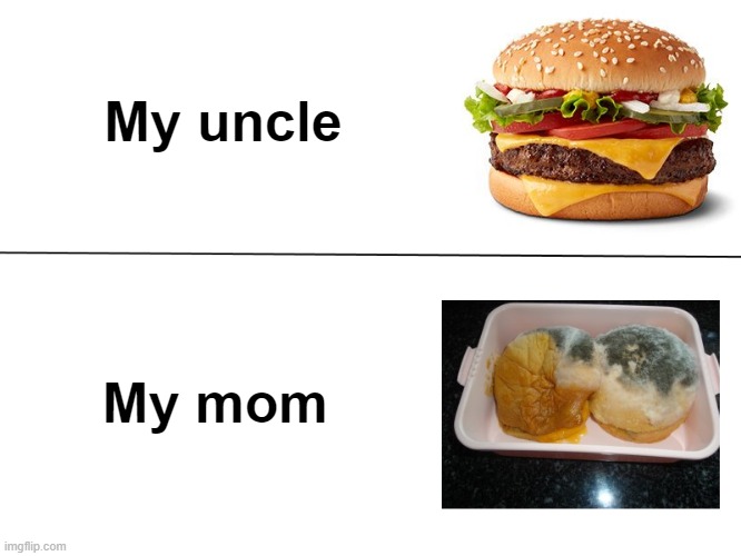 A meme relatable to me | My uncle; My mom | image tagged in good burger vs moldy burger | made w/ Imgflip meme maker