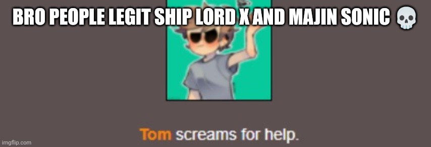 Tom | BRO PEOPLE LEGIT SHIP LORD X AND MAJIN SONIC 💀 | image tagged in tom | made w/ Imgflip meme maker