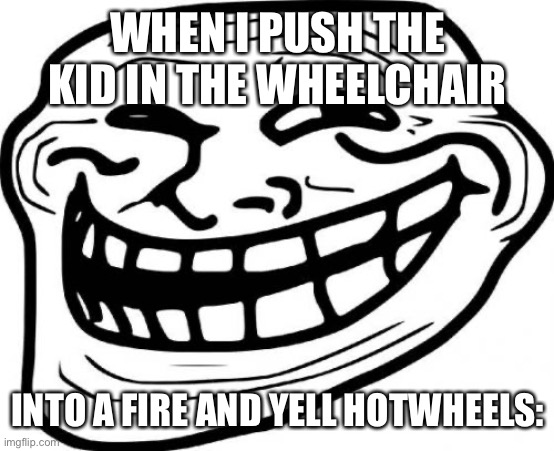 Darc humer |  WHEN I PUSH THE KID IN THE WHEELCHAIR; INTO A FIRE AND YELL HOTWHEELS: | image tagged in memes,troll face,dark humor,evil cows | made w/ Imgflip meme maker