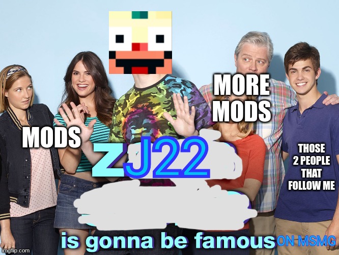 im gonna be famous | MORE MODS; MODS; J22; THOSE 2 PEOPLE THAT FOLLOW ME; ON MSMG | image tagged in i like mods,i hate bad mods,im not racist towards mods | made w/ Imgflip meme maker