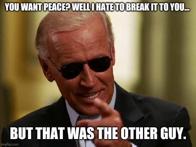 Things were peaceful under Trump. | YOU WANT PEACE? WELL I HATE TO BREAK IT TO YOU... BUT THAT WAS THE OTHER GUY. | image tagged in memes | made w/ Imgflip meme maker