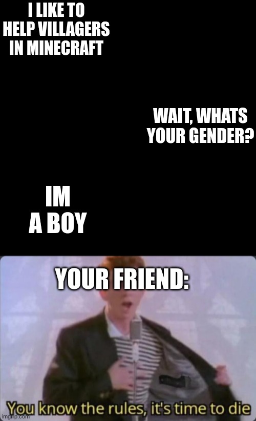 rick astley will now proceed to put you on timeout | I LIKE TO HELP VILLAGERS IN MINECRAFT; WAIT, WHATS YOUR GENDER? IM A BOY; YOUR FRIEND: | image tagged in memes,blank transparent square,you know the rules it's time to die | made w/ Imgflip meme maker