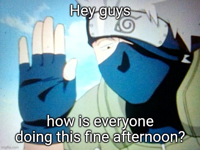 Hey guys; how is everyone doing this fine afternoon? | image tagged in kakashi | made w/ Imgflip meme maker