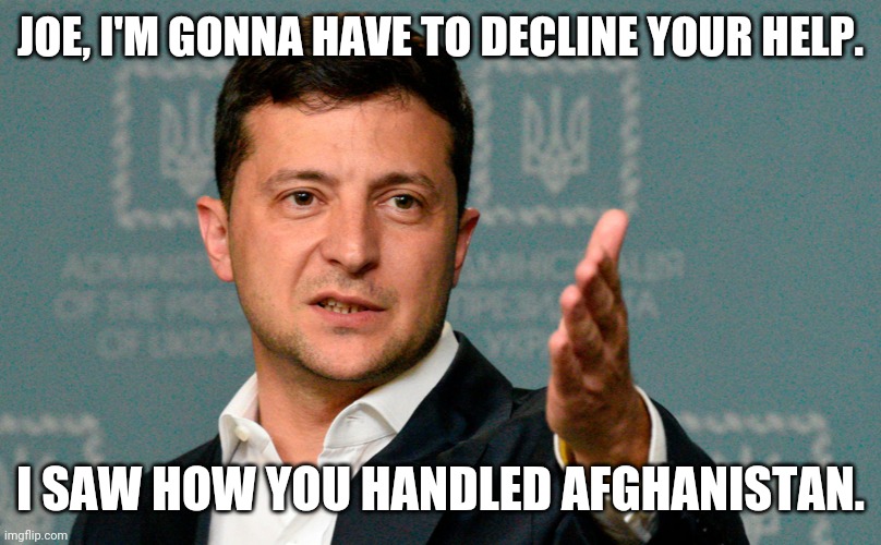 Ouch. | JOE, I'M GONNA HAVE TO DECLINE YOUR HELP. I SAW HOW YOU HANDLED AFGHANISTAN. | image tagged in zelenskiy | made w/ Imgflip meme maker