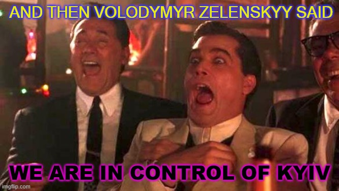 And Then Volodymyr Zelenskyy Said: 'We are in control of Kyiv' | AND THEN VOLODYMYR ZELENSKYY SAID; WE ARE IN CONTROL OF KYIV | image tagged in goodfellas laughing scene henry hill | made w/ Imgflip meme maker